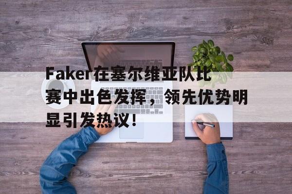 Faker在塞尔维亚队比赛中出色发挥，领先优势明显引发热议！的简单介绍